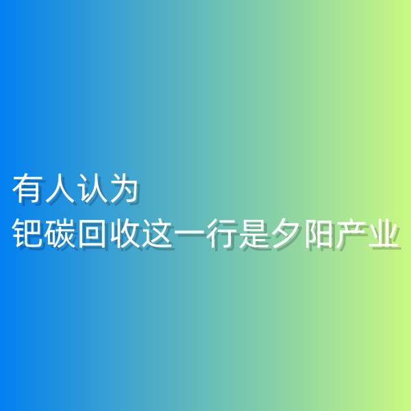 清輝鈀碳回收日記548，有人認(rèn)為鈀碳回收這一行是夕陽(yáng)產(chǎn)業(yè)。