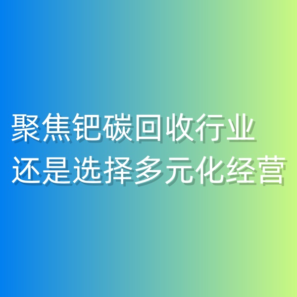 清輝鈀碳回收日記550，聚焦鈀碳回收行業(yè),還是選擇多元化經(jīng)營