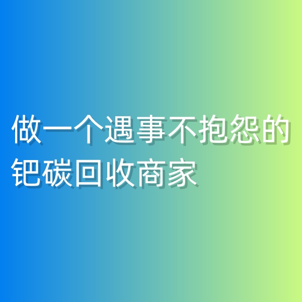 鈀碳回收，做一個(gè)遇事不抱怨的鈀碳回收商家