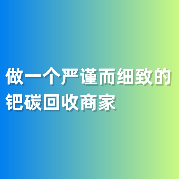 鈀碳回收，做一個嚴(yán)謹(jǐn)而細(xì)致的鈀碳回收商家
