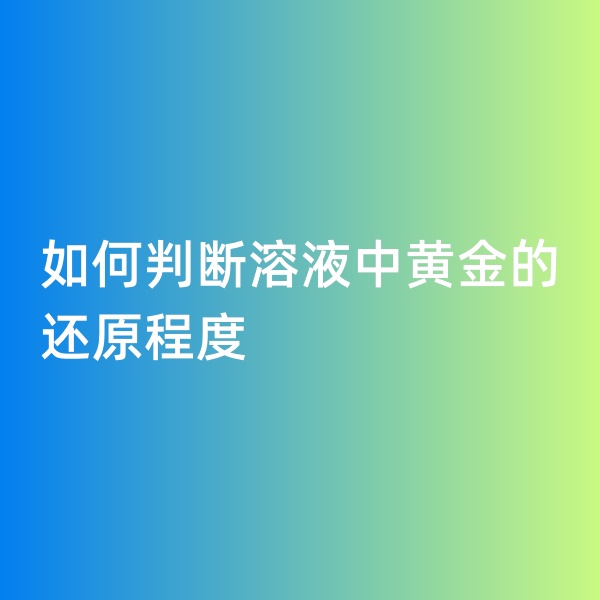 鈀碳回收，如何判斷溶液中黃金的還原程度